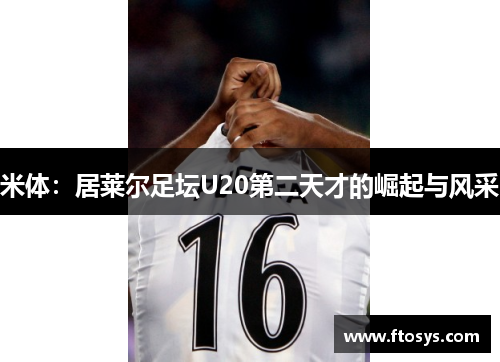 米体:居莱尔足坛U20第二天才的崛起与风采